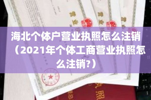 海北个体户营业执照怎么注销（2021年个体工商营业执照怎么注销?）