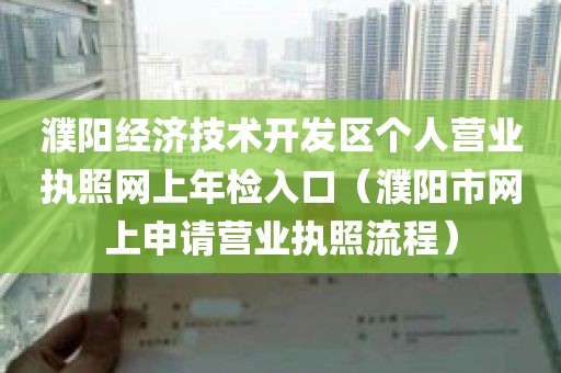 濮阳经济技术开发区个人营业执照网上年检入口（濮阳市网上申请营业执照流程）