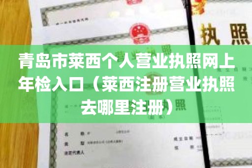 青岛市莱西个人营业执照网上年检入口（莱西注册营业执照去哪里注册）