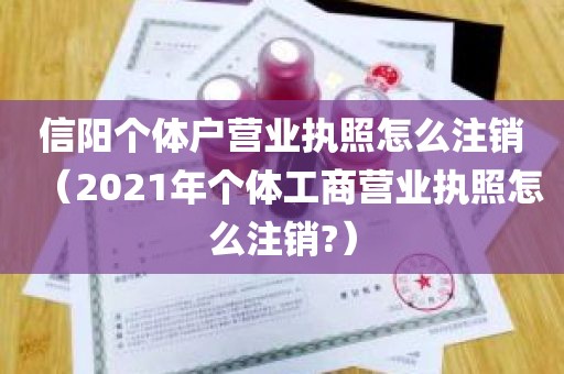 信阳个体户营业执照怎么注销（2021年个体工商营业执照怎么注销?）