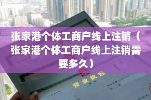 张家港个体工商户线上注销（张家港个体工商户线上注销需要多久）