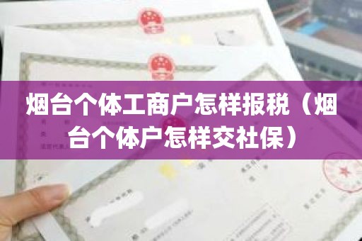 烟台个体工商户怎样报税（烟台个体户怎样交社保）