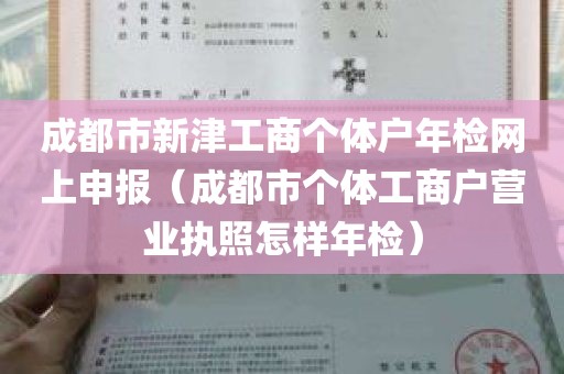 成都市新津工商个体户年检网上申报（成都市个体工商户营业执照怎样年检）