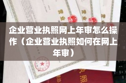 企业营业执照网上年审怎么操作（企业营业执照如何在网上年审）