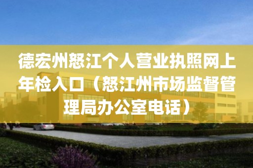 德宏州怒江个人营业执照网上年检入口（怒江州市场监督管理局办公室电话）