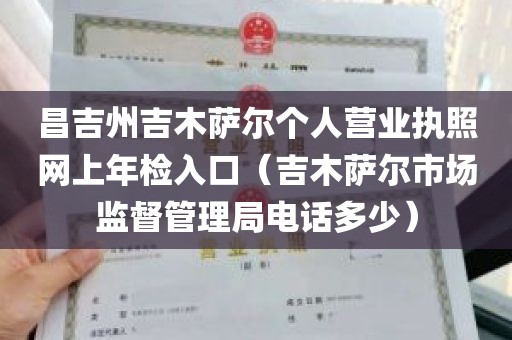 昌吉州吉木萨尔个人营业执照网上年检入口（吉木萨尔市场监督管理局电话多少）