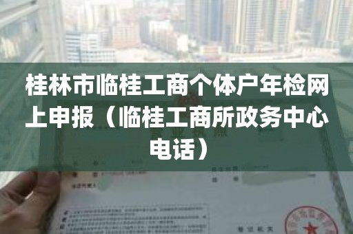 桂林市临桂工商个体户年检网上申报（临桂工商所政务中心电话）