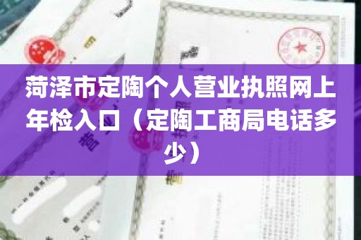 菏泽市定陶个人营业执照网上年检入口（定陶工商局电话多少）