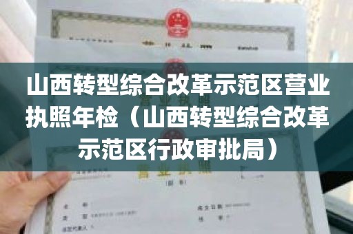 山西转型综合改革示范区营业执照年检（山西转型综合改革示范区行政审批局）