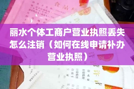 丽水个体工商户营业执照丢失怎么注销（如何在线申请补办营业执照）