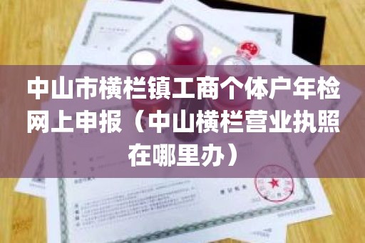 中山市横栏镇工商个体户年检网上申报（中山横栏营业执照在哪里办）