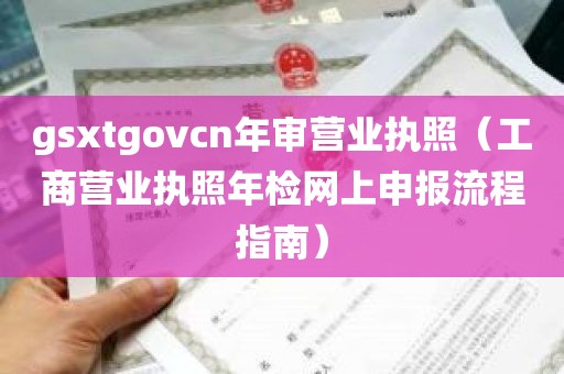 gsxtgovcn年审营业执照（工商营业执照年检网上申报流程指南）