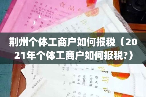 荆州个体工商户如何报税（2021年个体工商户如何报税?）