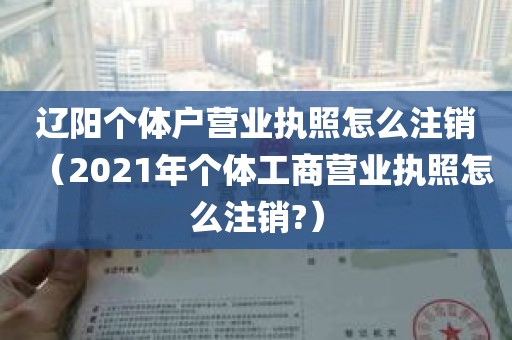 辽阳个体户营业执照怎么注销（2021年个体工商营业执照怎么注销?）