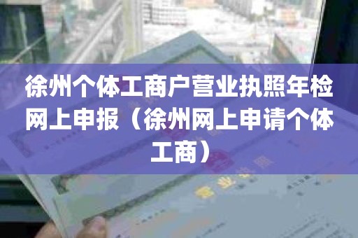 徐州个体工商户营业执照年检网上申报（徐州网上申请个体工商）