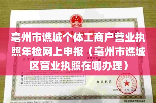 亳州市谯城个体工商户营业执照年检网上申报（亳州市谯城区营业执照在哪办理）