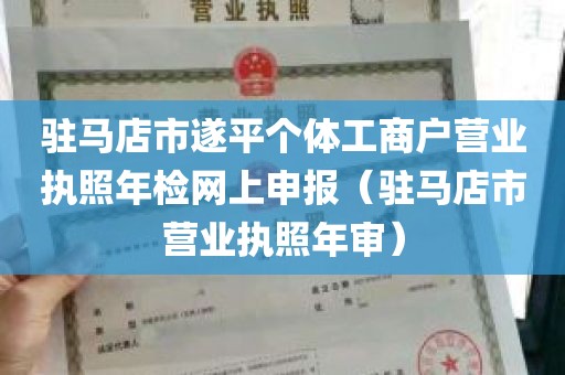 驻马店市遂平个体工商户营业执照年检网上申报（驻马店市营业执照年审）