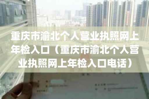 重庆市渝北个人营业执照网上年检入口（重庆市渝北个人营业执照网上年检入口电话）