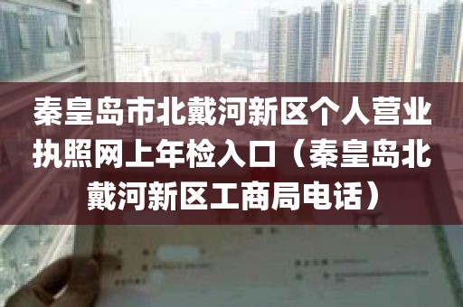 秦皇岛市北戴河新区个人营业执照网上年检入口（秦皇岛北戴河新区工商局电话）