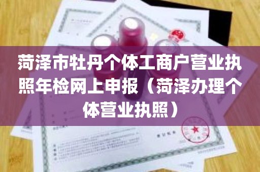 菏泽市牡丹个体工商户营业执照年检网上申报（菏泽办理个体营业执照）