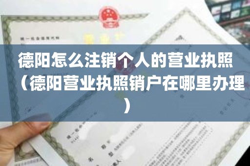 德阳怎么注销个人的营业执照（德阳营业执照销户在哪里办理）