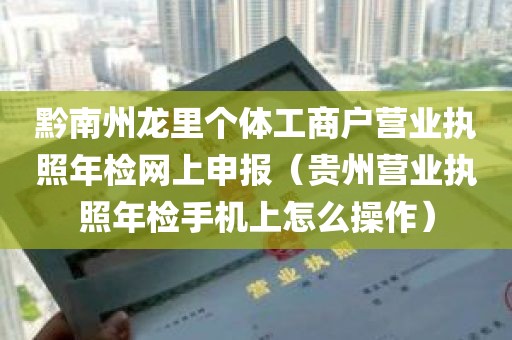 黔南州龙里个体工商户营业执照年检网上申报（贵州营业执照年检手机上怎么操作）