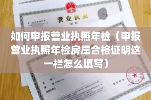 如何申报营业执照年检（申报营业执照年检房屋合格证明这一栏怎么填写）