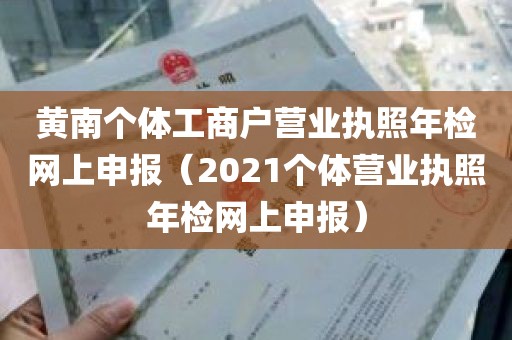 黄南个体工商户营业执照年检网上申报（2021个体营业执照年检网上申报）