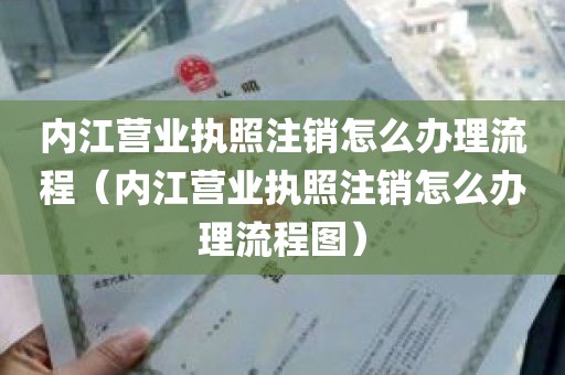 内江营业执照注销怎么办理流程（内江营业执照注销怎么办理流程图）