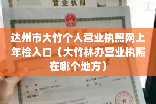 达州市大竹个人营业执照网上年检入口（大竹林办营业执照在哪个地方）