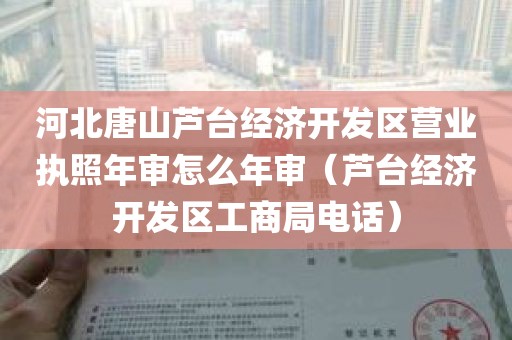 河北唐山芦台经济开发区营业执照年审怎么年审（芦台经济开发区工商局电话）