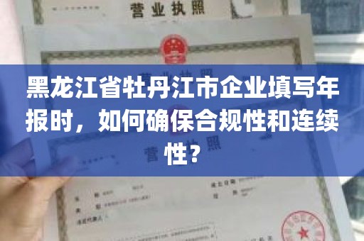 黑龙江省牡丹江市企业填写年报时，如何确保合规性和连续性？