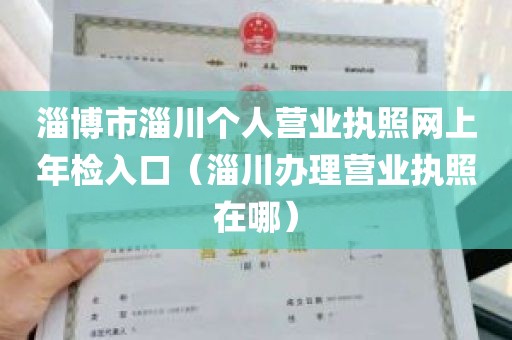 淄博市淄川个人营业执照网上年检入口（淄川办理营业执照在哪）