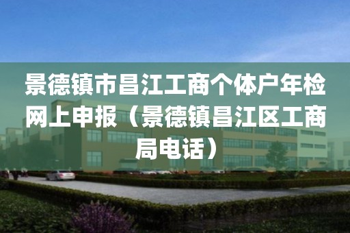 景德镇市昌江工商个体户年检网上申报（景德镇昌江区工商局电话）