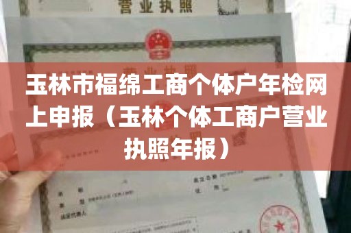 玉林市福绵工商个体户年检网上申报（玉林个体工商户营业执照年报）