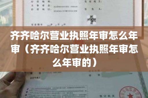 齐齐哈尔营业执照年审怎么年审（齐齐哈尔营业执照年审怎么年审的）