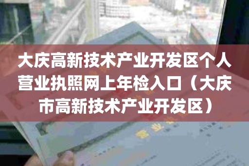 大庆高新技术产业开发区个人营业执照网上年检入口（大庆市高新技术产业开发区）