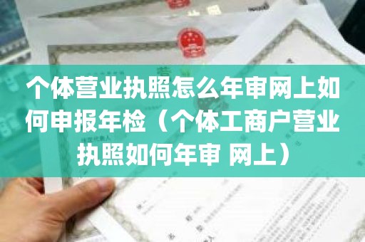 个体营业执照怎么年审网上如何申报年检（个体工商户营业执照如何年审 网上）