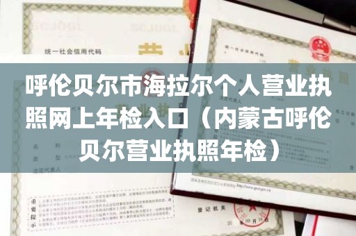 呼伦贝尔市海拉尔个人营业执照网上年检入口（内蒙古呼伦贝尔营业执照年检）