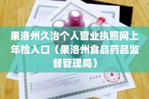 果洛州久治个人营业执照网上年检入口（果洛州食品药品监督管理局）