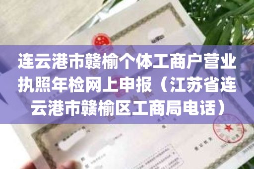 连云港市赣榆个体工商户营业执照年检网上申报（江苏省连云港市赣榆区工商局电话）