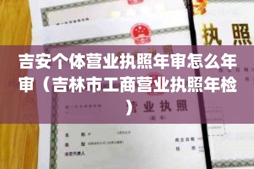 吉安个体营业执照年审怎么年审（吉林市工商营业执照年检）