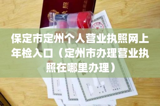 保定市定州个人营业执照网上年检入口（定州市办理营业执照在哪里办理）