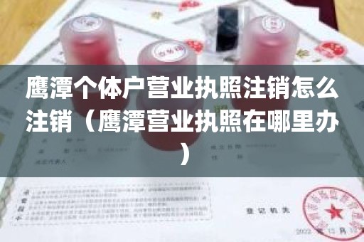 鹰潭个体户营业执照注销怎么注销（鹰潭营业执照在哪里办）