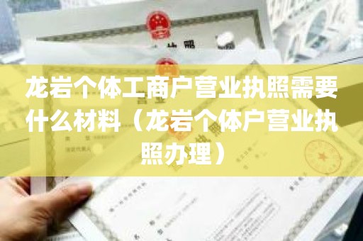 龙岩个体工商户营业执照需要什么材料（龙岩个体户营业执照办理）