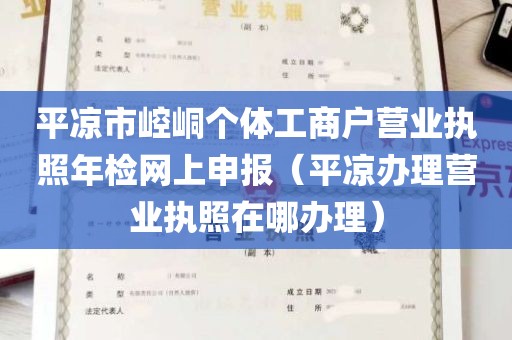 平凉市崆峒个体工商户营业执照年检网上申报（平凉办理营业执照在哪办理）