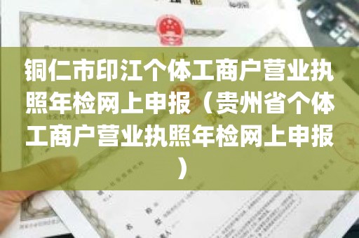 铜仁市印江个体工商户营业执照年检网上申报（贵州省个体工商户营业执照年检网上申报）