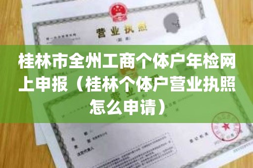 桂林市全州工商个体户年检网上申报（桂林个体户营业执照怎么申请）