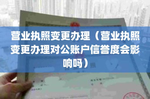 营业执照变更办理（营业执照变更办理对公账户信誉度会影响吗）