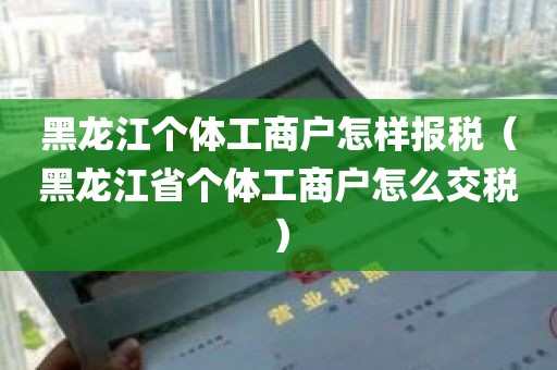 黑龙江个体工商户怎样报税（黑龙江省个体工商户怎么交税）